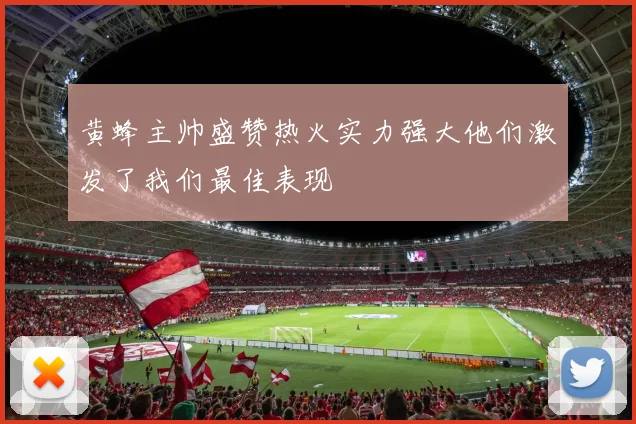 黄蜂主帅盛赞热火实力强大他们激发了我们最佳表现