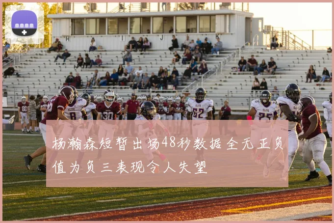 杨瀚森短暂出场48秒数据全无正负值为负三表现令人失望