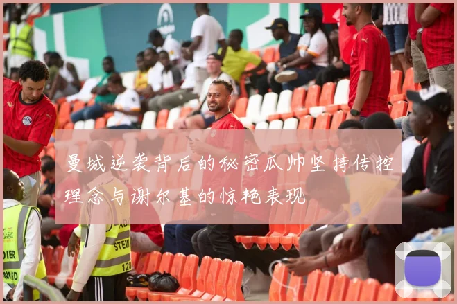 曼城逆袭背后的秘密瓜帅坚持传控理念与谢尔基的惊艳表现