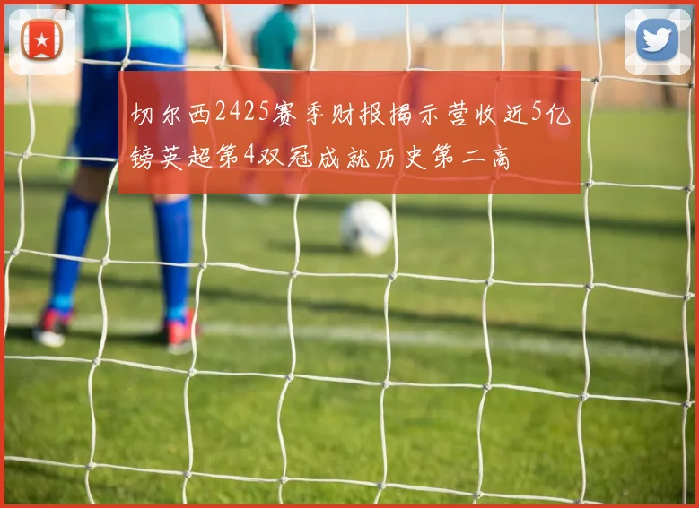切尔西2425赛季财报揭示营收近5亿镑英超第4双冠成就历史第二高
