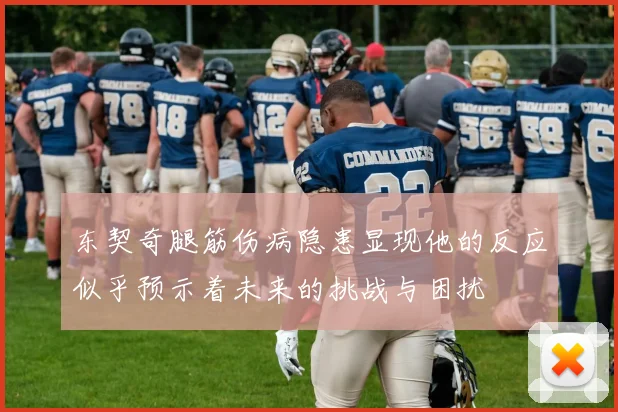 东契奇腿筋伤病隐患显现他的反应似乎预示着未来的挑战与困扰