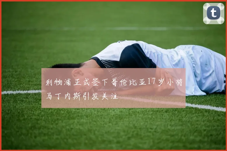 利物浦正式签下哥伦比亚17岁小将马丁内斯引发关注