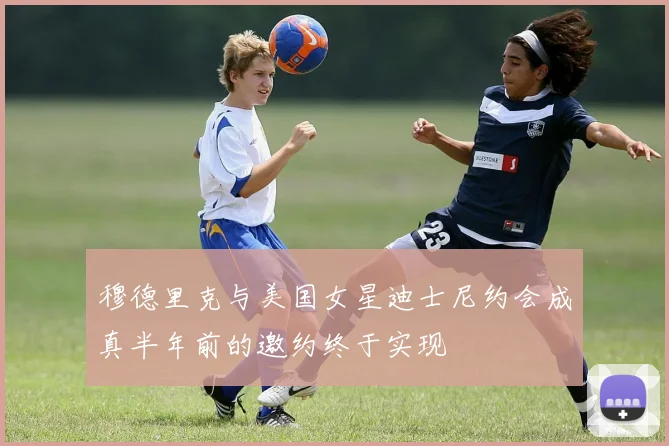 穆德里克与美国女星迪士尼约会成真半年前的邀约终于实现
