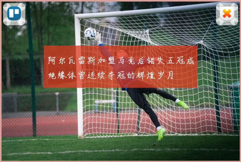 阿尔瓦雷斯加盟马竞后错失五冠成绝缘体曾连续夺冠的辉煌岁月
