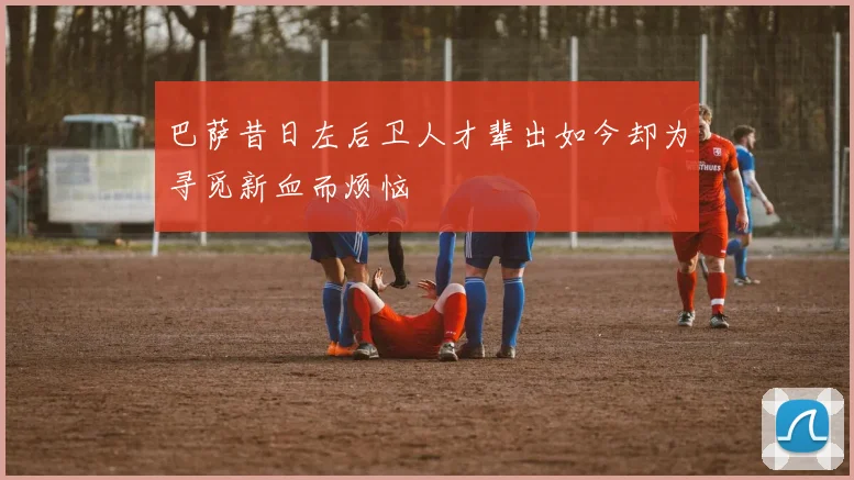巴萨昔日左后卫人才辈出如今却为寻觅新血而烦恼
