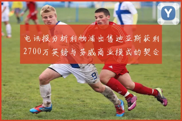 电讯报分析利物浦出售迪亚斯获利2700万英镑与芬威商业模式的契合