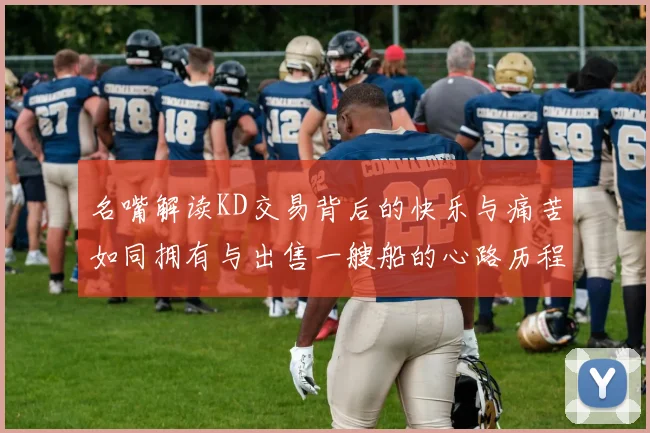 名嘴解读KD交易背后的快乐与痛苦如同拥有与出售一艘船的心路历程