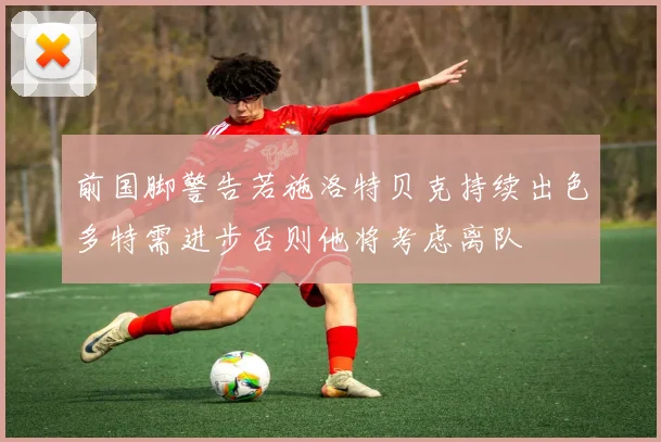 前国脚警告若施洛特贝克持续出色多特需进步否则他将考虑离队