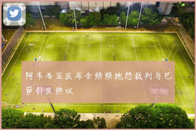 阿韦洛亚发布会频频抱怨裁判与巴萨引发热议