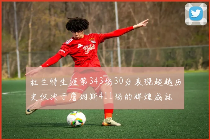 杜兰特生涯第343场30分表现超越历史仅次于詹姆斯411场的辉煌成就