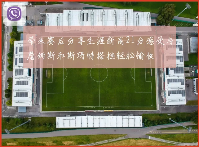 蒂米赛后分享生涯新高21分感受与詹姆斯和斯玛特搭档轻松愉快