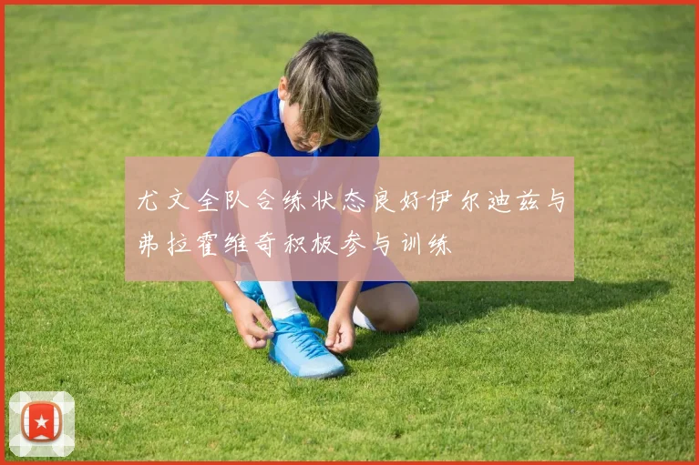 尤文全队合练状态良好伊尔迪兹与弗拉霍维奇积极参与训练