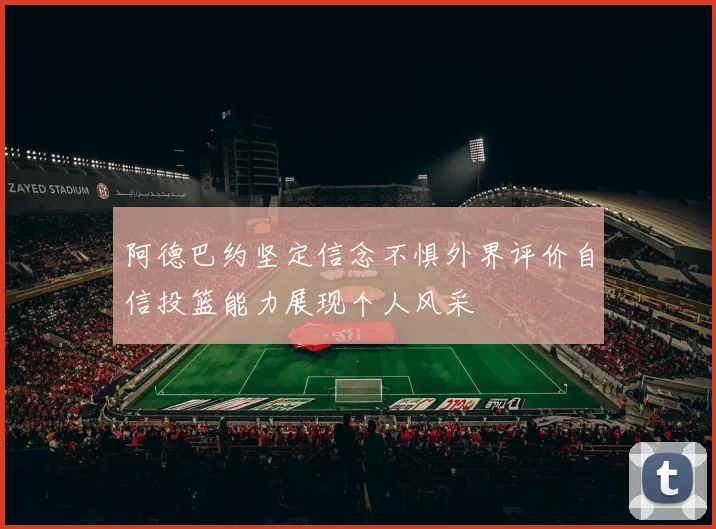阿德巴约坚定信念不惧外界评价自信投篮能力展现个人风采