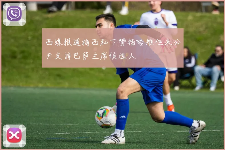 西媒报道梅西私下赞扬哈维但未公开支持巴萨主席候选人
