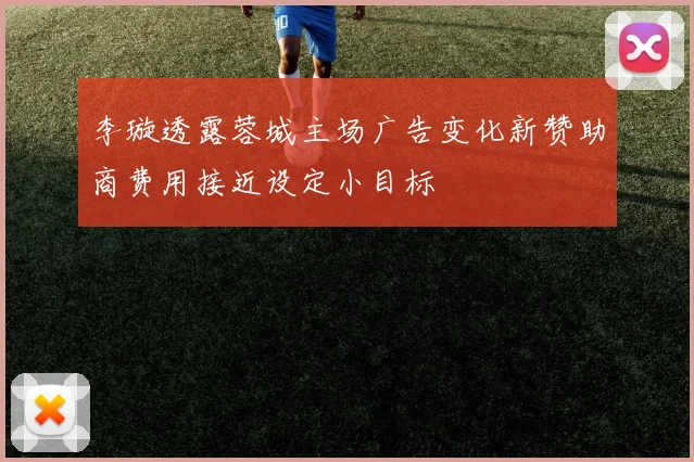 李璇透露蓉城主场广告变化新赞助商费用接近设定小目标