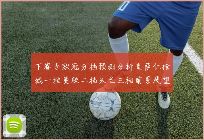 下赛季欧冠分档预测分析皇萨仁枪城一档曼联二档米兰三档前景展望