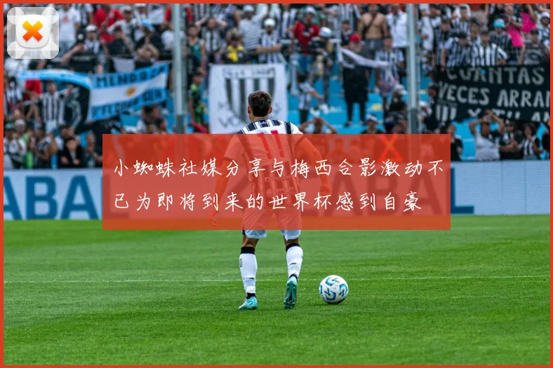 小蜘蛛社媒分享与梅西合影激动不已为即将到来的世界杯感到自豪