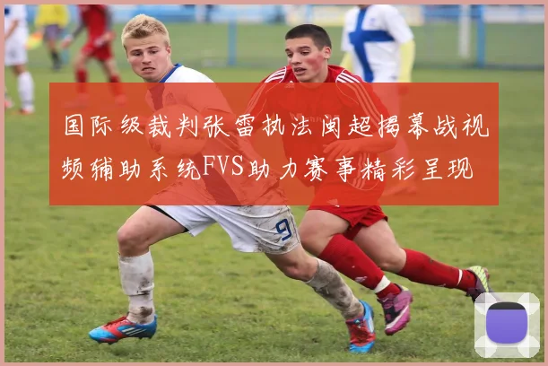 国际级裁判张雷执法闽超揭幕战视频辅助系统FVS助力赛事精彩呈现