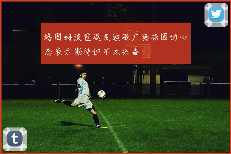 塔图姆谈重返麦迪逊广场花园的心态表示期待但不太兴奋