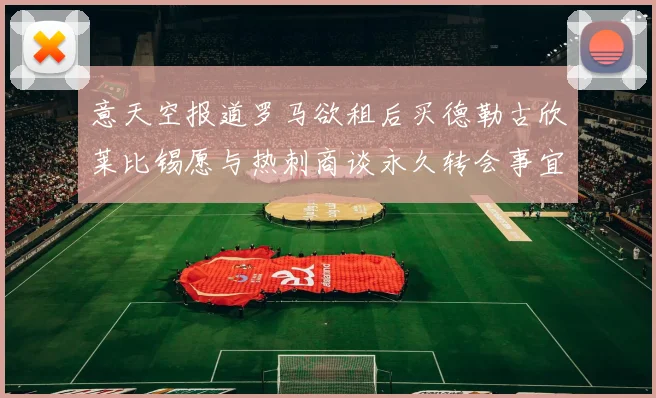意天空报道罗马欲租后买德勒古欣莱比锡愿与热刺商谈永久转会事宜