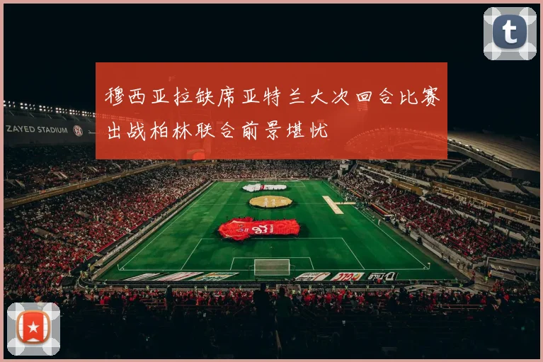 穆西亚拉缺席亚特兰大次回合比赛出战柏林联合前景堪忧