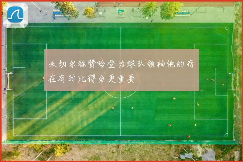 米切尔称赞哈登为球队领袖他的存在有时比得分更重要