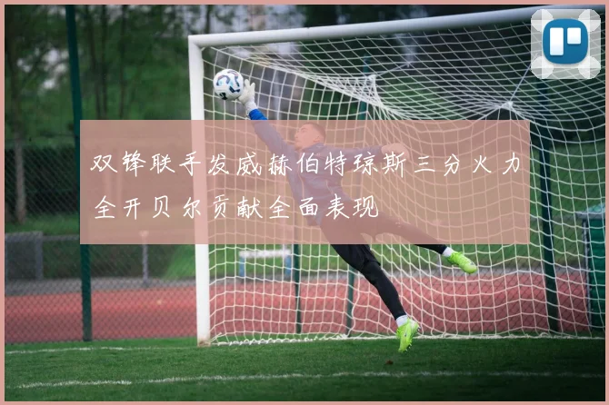 双锋联手发威赫伯特琼斯三分火力全开贝尔贡献全面表现
