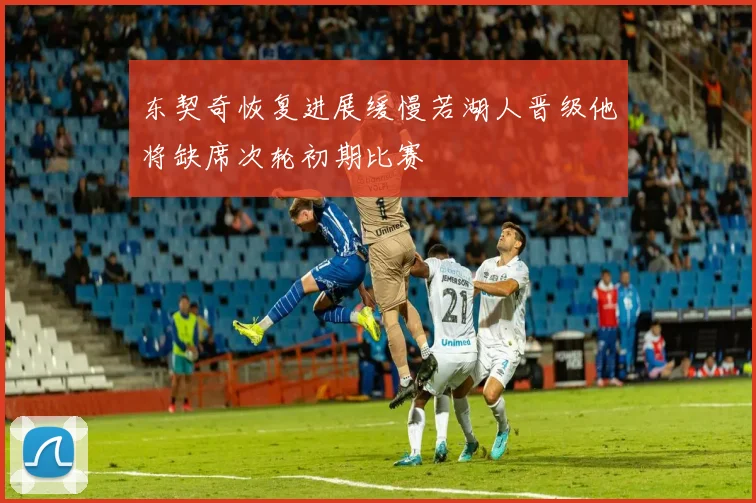东契奇恢复进展缓慢若湖人晋级他将缺席次轮初期比赛