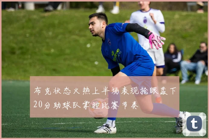 布克状态火热上半场表现抢眼轰下20分助球队掌控比赛节奏