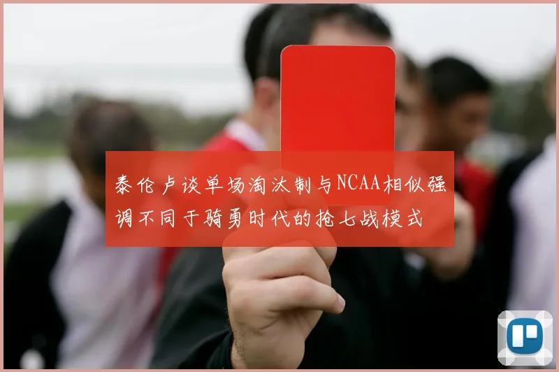 泰伦卢谈单场淘汰制与NCAA相似强调不同于骑勇时代的抢七战模式