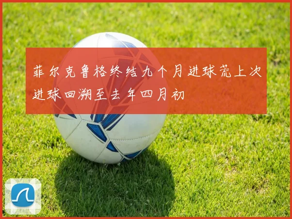 菲尔克鲁格终结九个月进球荒上次进球回溯至去年四月初