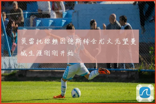 莫雷托称赖因德斯转会尤文无望曼城生涯刚刚开始