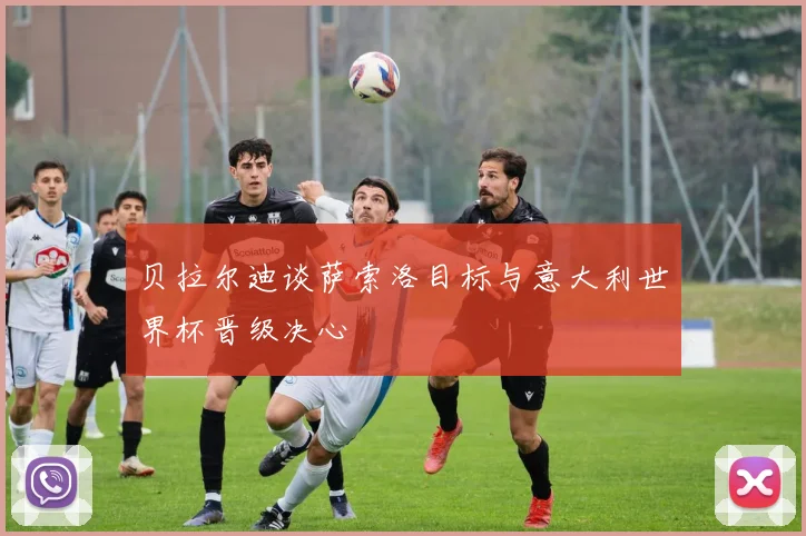 贝拉尔迪谈萨索洛目标与意大利世界杯晋级决心
