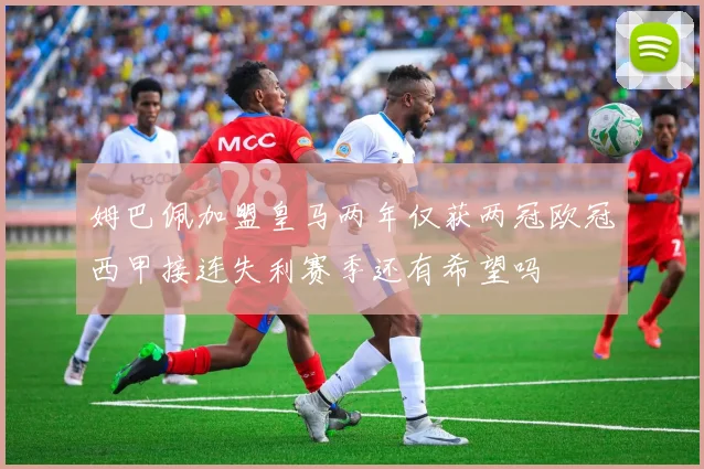 姆巴佩加盟皇马两年仅获两冠欧冠西甲接连失利赛季还有希望吗