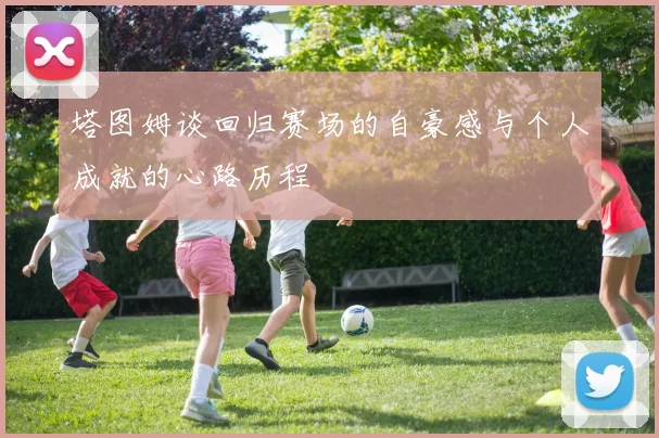 塔图姆谈回归赛场的自豪感与个人成就的心路历程