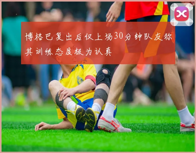 博格巴复出后仅上场30分钟队友称其训练态度极为认真