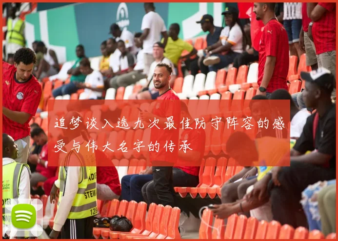 追梦谈入选九次最佳防守阵容的感受与伟大名字的传承