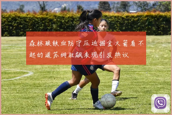 森林狼铁血防守压迫掘金火箭看不起的道苏姆狂飙表现引发热议