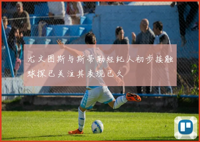 尤文图斯与斯蒂勒经纪人初步接触球探已关注其表现已久